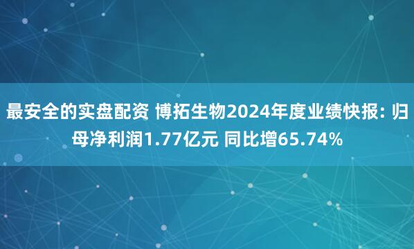 最安全的实盘配资 博拓生物2024年度业绩快报: 归母净利润1.77亿元 同比增65.74%