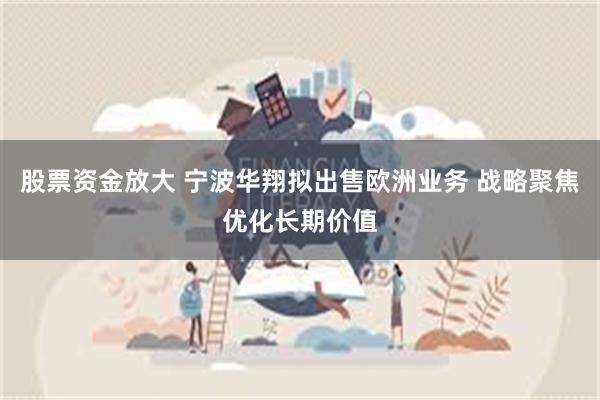 股票资金放大 宁波华翔拟出售欧洲业务 战略聚焦优化长期价值