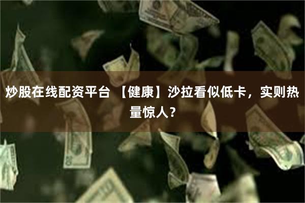 炒股在线配资平台 【健康】沙拉看似低卡，实则热量惊人？