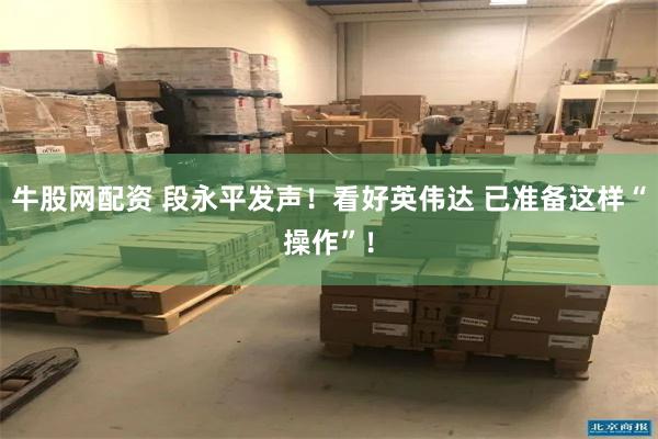 牛股网配资 段永平发声！看好英伟达 已准备这样“操作”！