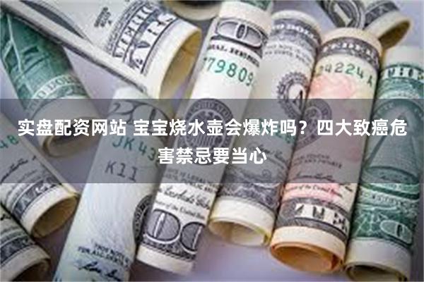 实盘配资网站 宝宝烧水壶会爆炸吗？四大致癌危害禁忌要当心