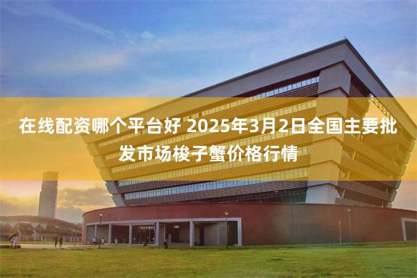 在线配资哪个平台好 2025年3月2日全国主要批发市场梭子蟹价格行情