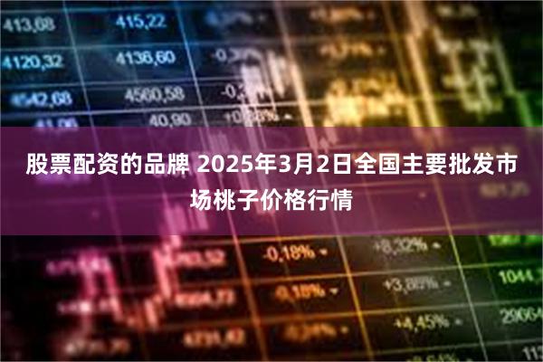 股票配资的品牌 2025年3月2日全国主要批发市场桃子价格行情