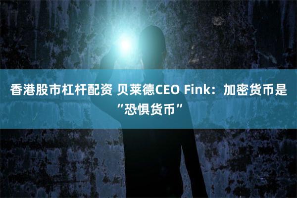 香港股市杠杆配资 贝莱德CEO Fink：加密货币是“恐惧货币”