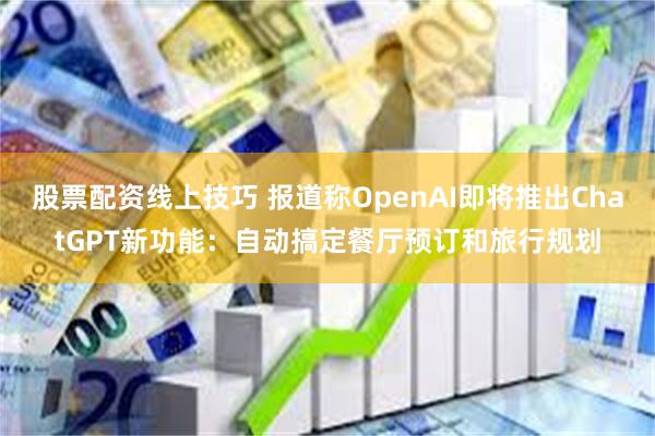 股票配资线上技巧 报道称OpenAI即将推出ChatGPT新功能：自动搞定餐厅预订和旅行规划