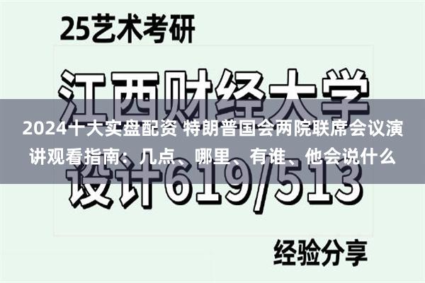 2024十大实盘配资 特朗普国会两院联席会议演讲观看指南：几点、哪里、有谁、他会说什么