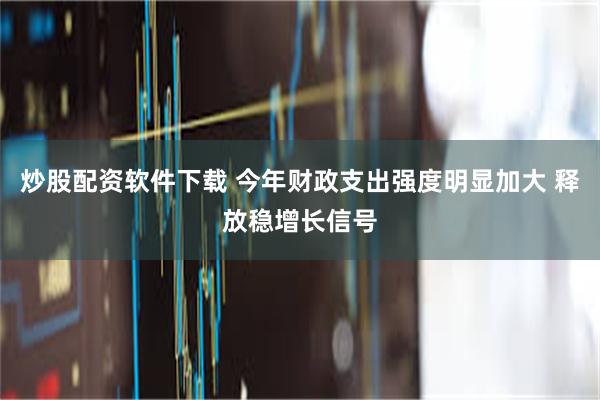 炒股配资软件下载 今年财政支出强度明显加大 释放稳增长信号