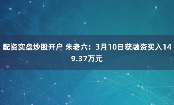 配资实盘炒股开户 朱老六：3月10日获融资买入149.37万元