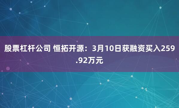 股票杠杆公司 恒拓开源：3月10日获融资买入259.92万元