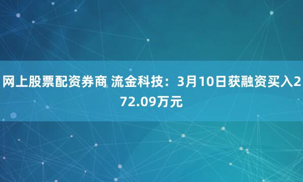 网上股票配资券商 流金科技：3月10日获融资买入272.09万元