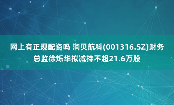 网上有正规配资吗 润贝航科(001316.SZ)财务总监徐烁华拟减持不超21.6万股