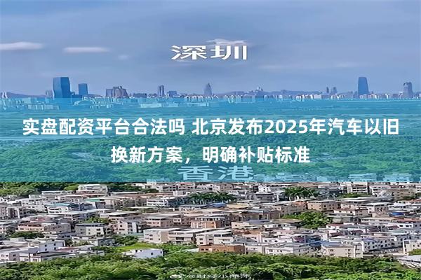 实盘配资平台合法吗 北京发布2025年汽车以旧换新方案，明确补贴标准