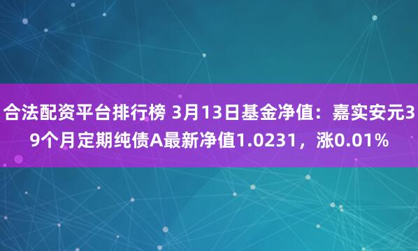 合法配资平台排行榜 3月13日基金净值：嘉实安元39个月定期纯债A最新净值1.0231，涨0.01%