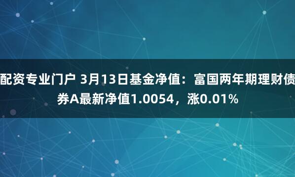 配资专业门户 3月13日基金净值：富国两年期理财债券A最新净值1.0054，涨0.01%