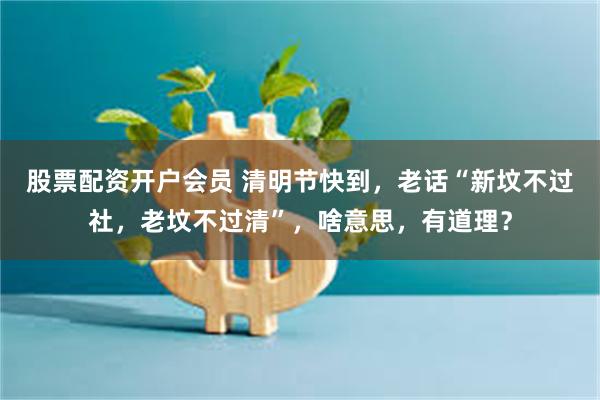 股票配资开户会员 清明节快到，老话“新坟不过社，老坟不过清”，啥意思，有道理？