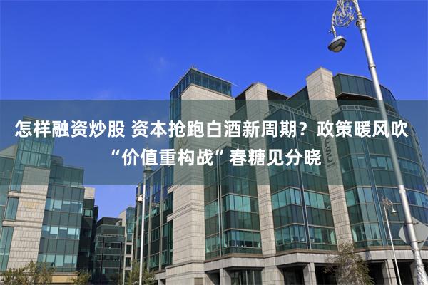 怎样融资炒股 资本抢跑白酒新周期？政策暖风吹 “价值重构战”春糖见分晓